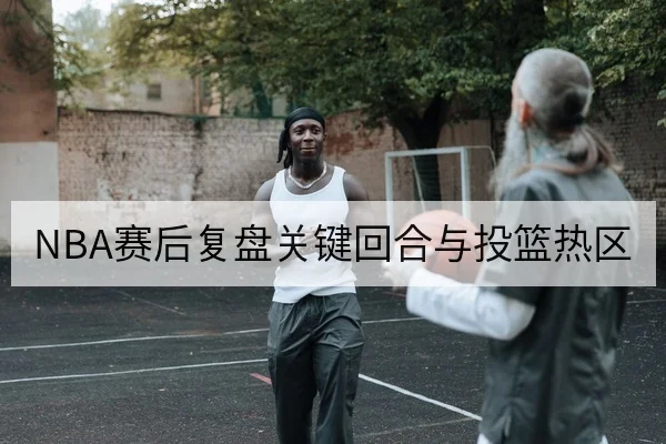 NBA赛后复盘关键回合与投篮热区