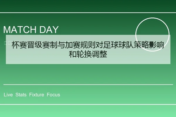 杯赛晋级赛制与加赛规则对足球球队策略影响和轮换调整
